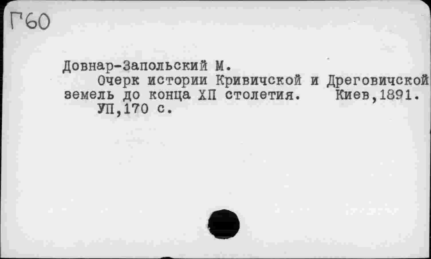 ﻿Г GO
Довнар-Запольский М.
Очерк истории Кривичской и Дреговичской земель до конца ХП столетия. Киев,1891.
УП,170 с.